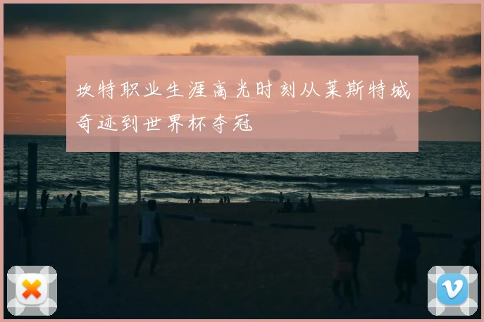 坎特职业生涯高光时刻从莱斯特城奇迹到世界杯夺冠