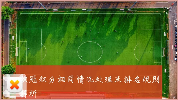欧冠积分相同情况处理及排名规则解析