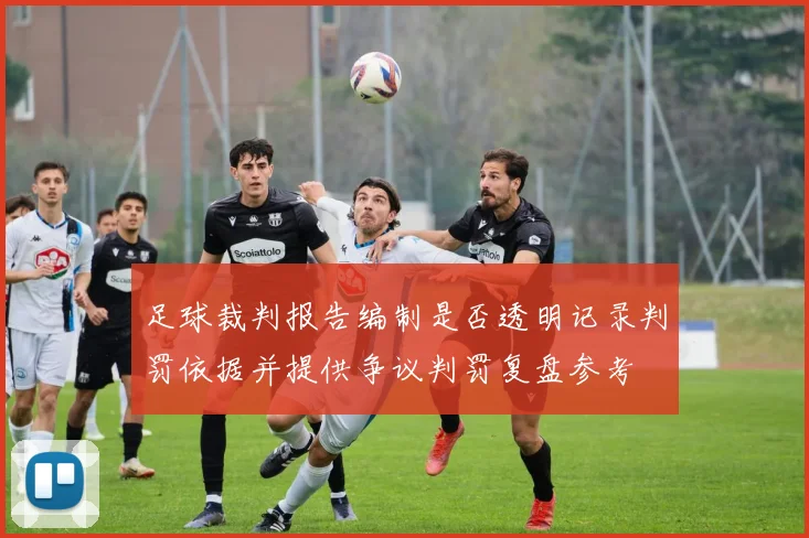 足球裁判报告编制是否透明记录判罚依据并提供争议判罚复盘参考