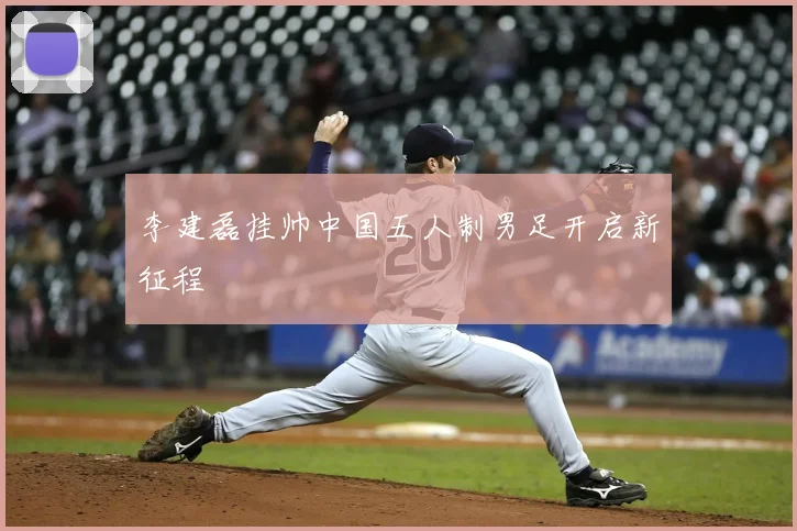 李建磊挂帅中国五人制男足开启新征程