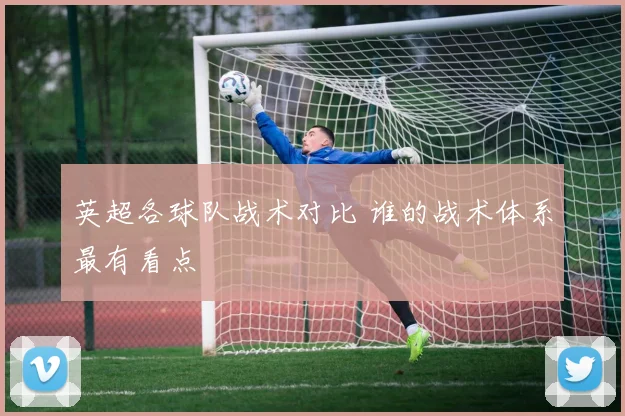英超各球队战术对比 谁的战术体系最有看点
