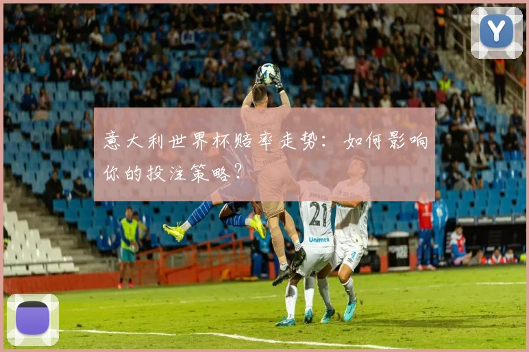意大利世界杯赔率走势：如何影响你的投注策略？