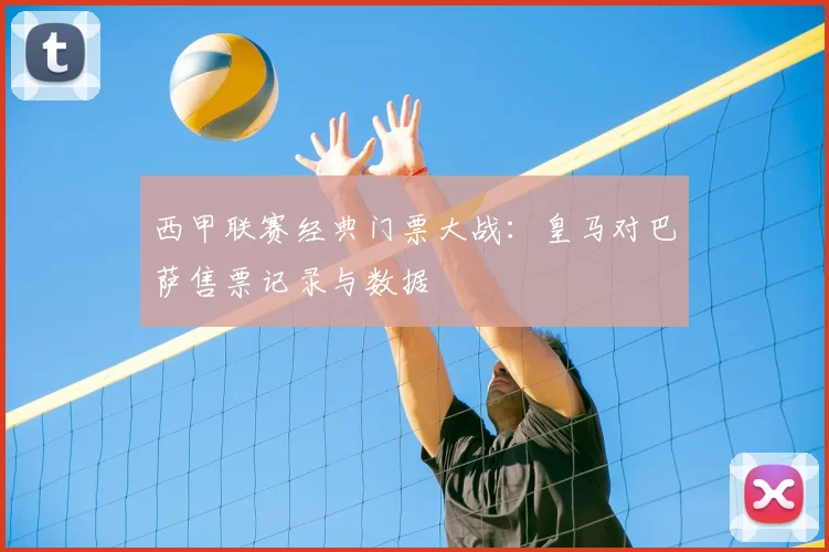 西甲联赛经典门票大战:皇马对巴萨售票记录与数据