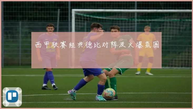 西甲联赛经典德比对阵及火爆氛围