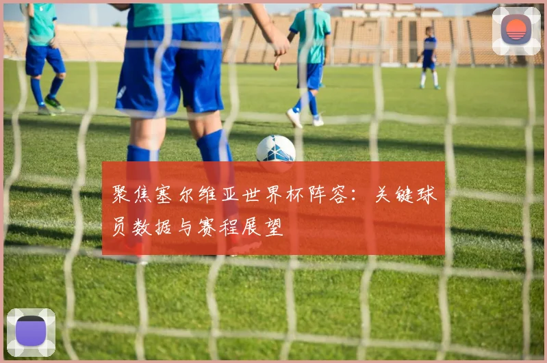 聚焦塞尔维亚世界杯阵容：关键球员数据与赛程展望