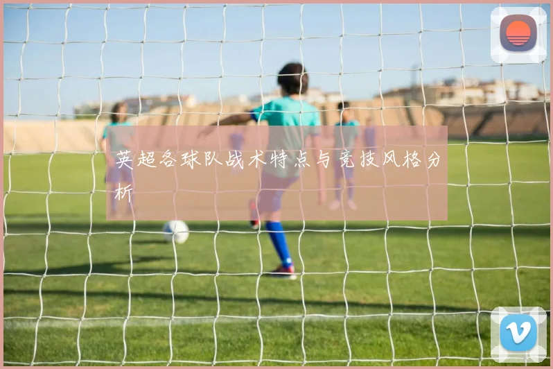英超各球队战术特点与竞技风格分析
